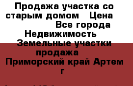 Продажа участка со старым домом › Цена ­ 2 000 000 - Все города Недвижимость » Земельные участки продажа   . Приморский край,Артем г.